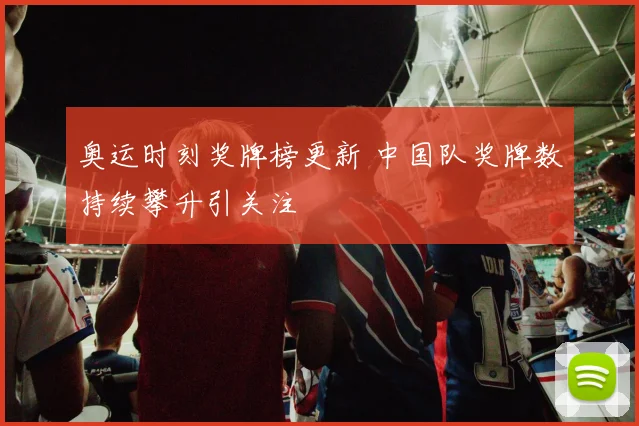奥运时刻奖牌榜更新 中国队奖牌数持续攀升引关注