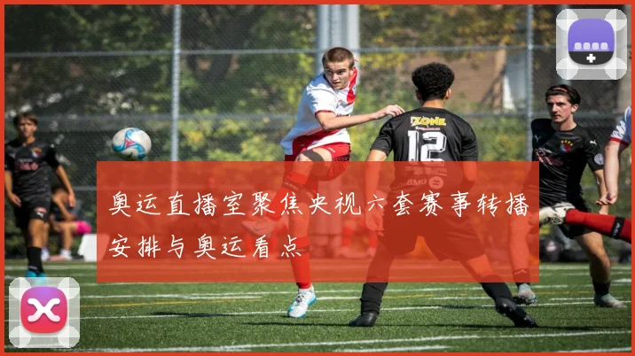 奥运直播室聚焦央视六套赛事转播安排与奥运看点