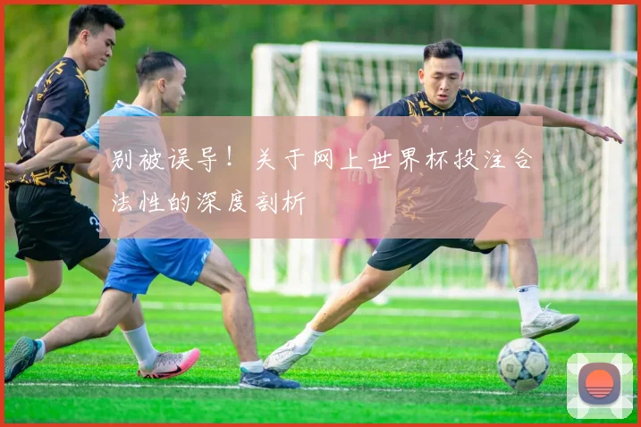 别被误导！关于网上世界杯投注合法性的深度剖析