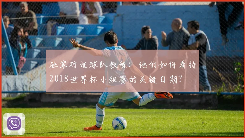 独家对话球队教练：他们如何看待2018世界杯小组赛的关键日期？